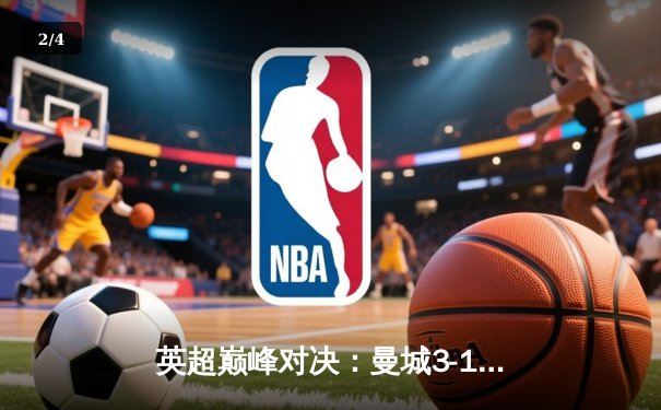 英超巅峰对决：曼城3-1逆转曼联，哈兰德两射一传闪耀德比 - 2