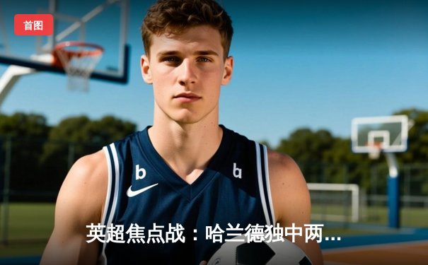 英超焦点战：哈兰德独中两元助曼城2-1险胜阿森纳