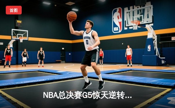 NBA总决赛G5惊天逆转！字母哥狂砍50分助雄鹿夺赛点