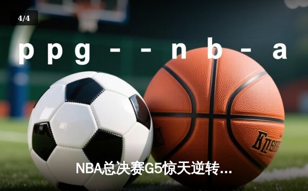 NBA总决赛G5惊天逆转！字母哥狂砍50分助雄鹿夺赛点 - 4