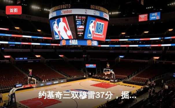 约基奇三双穆雷37分，掘金主场逆转森林狼扳平系列赛