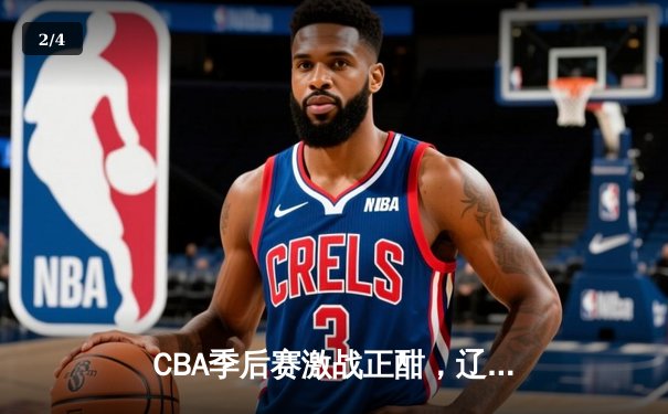 CBA季后赛激战正酣，辽宁本钢加时险胜广东宏远晋级总决赛 - 2
