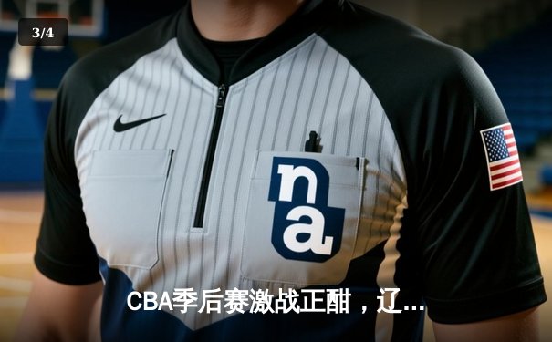 CBA季后赛激战正酣，辽宁本钢加时险胜广东宏远晋级总决赛 - 3