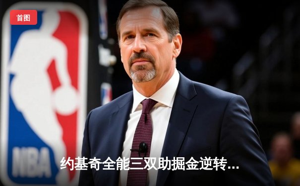 约基奇全能三双助掘金逆转森林狼，戈贝尔空砍20+15难救主