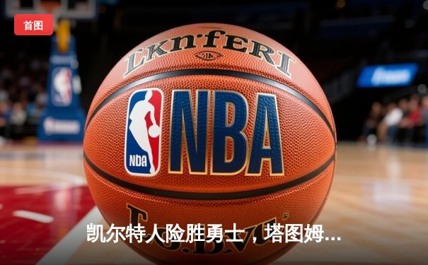 凯尔特人险胜勇士，塔图姆44分刷新赛季新高