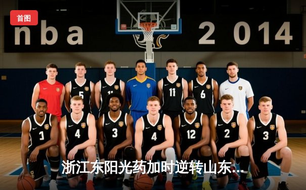 浙江东阳光药加时逆转山东，胡金秋34+14统治内线