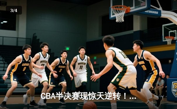 CBA半决赛现惊天逆转！辽宁本钢加时苦战力克广东宏远 - 3