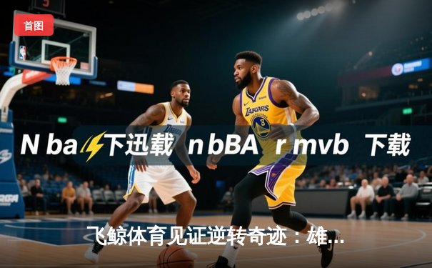 飞鲸体育见证逆转奇迹：雄狮队末节爆发险胜猛虎队