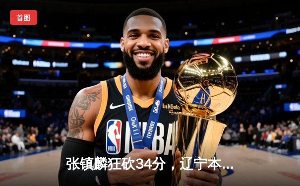 张镇麟狂砍34分，辽宁本钢加时险胜广东宏远夺赛点