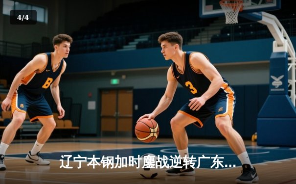 辽宁本钢加时鏖战逆转广东宏远，张镇麟37分创生涯新高 - 4