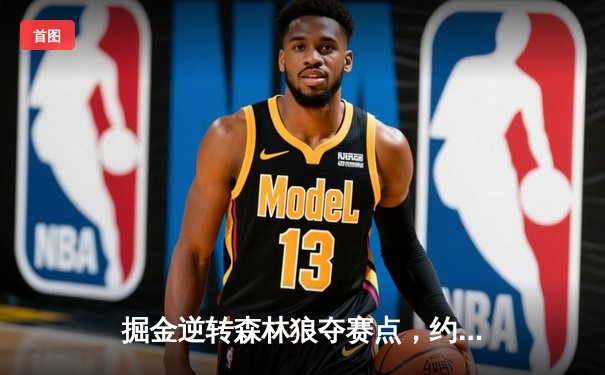 掘金逆转森林狼夺赛点，约基奇40+13+0失误创历史