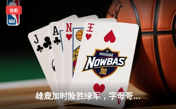 雄鹿加时险胜绿军，字母哥44分主宰天王山之战