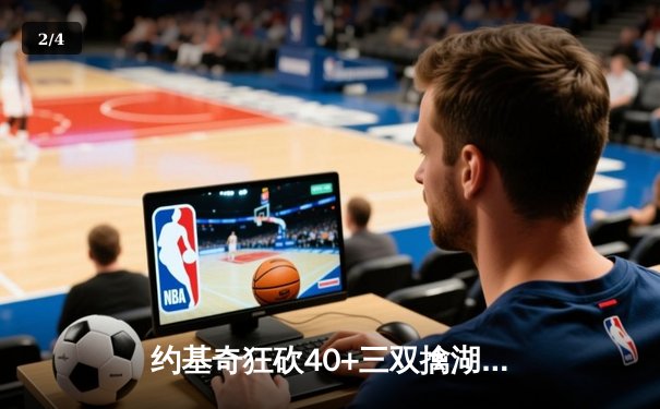 约基奇狂砍40+三双擒湖人，詹姆斯空砍30分难救主 - 2