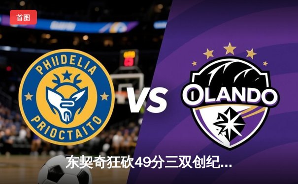 东契奇狂砍49分三双创纪录，独行侠加时险胜篮网，飞鲸体育APP数据同步解析